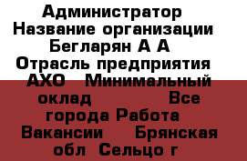 Администратор › Название организации ­ Бегларян А.А. › Отрасль предприятия ­ АХО › Минимальный оклад ­ 15 000 - Все города Работа » Вакансии   . Брянская обл.,Сельцо г.